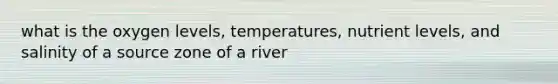 what is the oxygen levels, temperatures, nutrient levels, and salinity of a source zone of a river