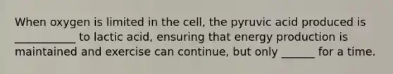 When oxygen is limited in the cell, the pyruvic acid produced is ___________ to lactic acid, ensuring that energy production is maintained and exercise can continue, but only ______ for a time.