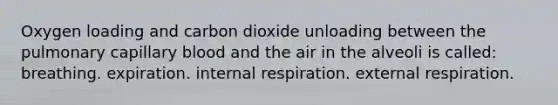 Oxygen loading and carbon dioxide unloading between the pulmonary capillary blood and the air in the alveoli is called: breathing. expiration. internal respiration. external respiration.