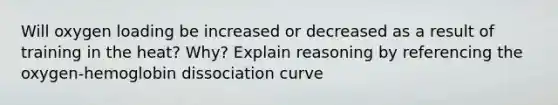 Will oxygen loading be increased or decreased as a result of training in the heat? Why? Explain reasoning by referencing the oxygen-hemoglobin dissociation curve