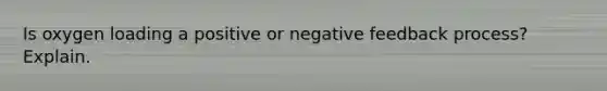 Is oxygen loading a positive or negative feedback process? Explain.