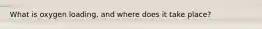 What is oxygen loading, and where does it take place?