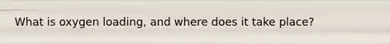 What is oxygen loading, and where does it take place?