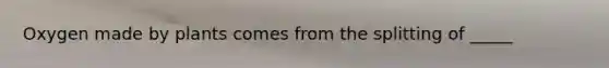 Oxygen made by plants comes from the splitting of _____