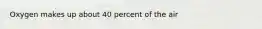 Oxygen makes up about 40 percent of the air