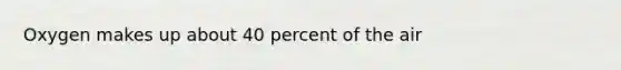 Oxygen makes up about 40 percent of the air