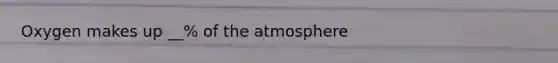 Oxygen makes up __% of the atmosphere