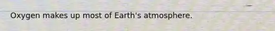 Oxygen makes up most of Earth's atmosphere.