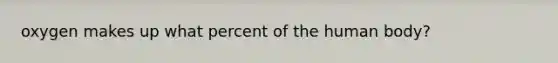 oxygen makes up what percent of the human body?