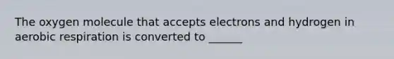 The oxygen molecule that accepts electrons and hydrogen in aerobic respiration is converted to ______