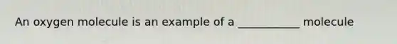 An oxygen molecule is an example of a ___________ molecule