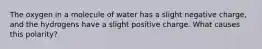 The oxygen in a molecule of water has a slight negative charge, and the hydrogens have a slight positive charge. What causes this polarity?