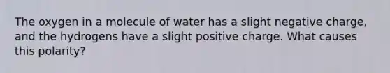 The oxygen in a molecule of water has a slight negative charge, and the hydrogens have a slight positive charge. What causes this polarity?