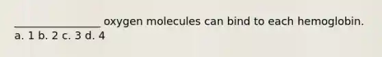 ________________ oxygen molecules can bind to each hemoglobin. a. 1 b. 2 c. 3 d. 4