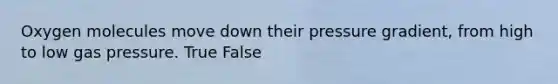 Oxygen molecules move down their pressure gradient, from high to low gas pressure. True False