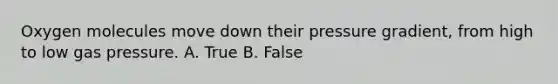 Oxygen molecules move down their pressure gradient, from high to low gas pressure. A. True B. False