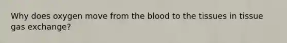 Why does oxygen move from <a href='https://www.questionai.com/knowledge/k7oXMfj7lk-the-blood' class='anchor-knowledge'>the blood</a> to the tissues in tissue <a href='https://www.questionai.com/knowledge/kU8LNOksTA-gas-exchange' class='anchor-knowledge'>gas exchange</a>?