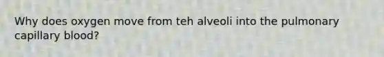 Why does oxygen move from teh alveoli into the pulmonary capillary blood?