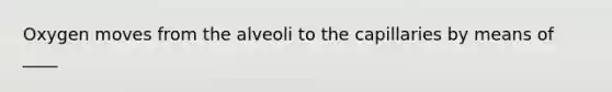 Oxygen moves from the alveoli to the capillaries by means of ____