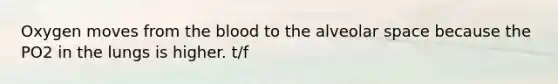 Oxygen moves from the blood to the alveolar space because the PO2 in the lungs is higher. t/f