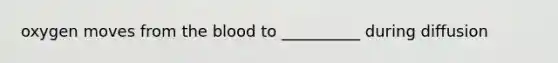 oxygen moves from the blood to __________ during diffusion