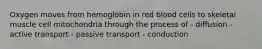 Oxygen moves from hemoglobin in red blood cells to skeletal muscle cell mitochondria through the process of - diffusion -active transport - passive transport - conduction