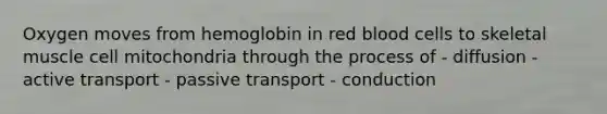 Oxygen moves from hemoglobin in red blood cells to skeletal muscle cell mitochondria through the process of - diffusion -active transport - passive transport - conduction