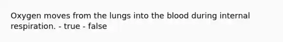 Oxygen moves from the lungs into the blood during internal respiration. - true - false