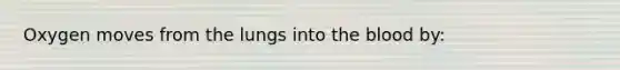 Oxygen moves from the lungs into the blood by: