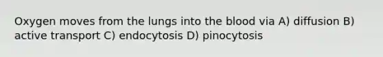 Oxygen moves from the lungs into the blood via A) diffusion B) active transport C) endocytosis D) pinocytosis