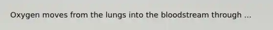 Oxygen moves from the lungs into the bloodstream through ...