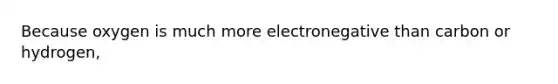 Because oxygen is much more electronegative than carbon or hydrogen,