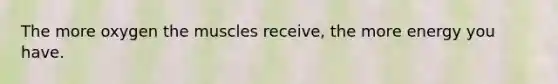 The more oxygen the muscles receive, the more energy you have.