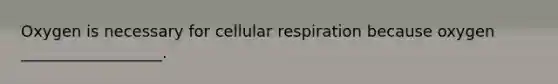 Oxygen is necessary for cellular respiration because oxygen __________________.