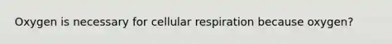 Oxygen is necessary for cellular respiration because oxygen?