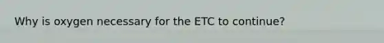 Why is oxygen necessary for the ETC to continue?