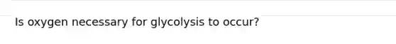 Is oxygen necessary for glycolysis to occur?