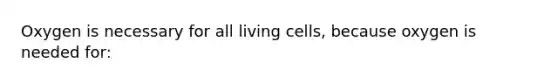 Oxygen is necessary for all living cells, because oxygen is needed for: