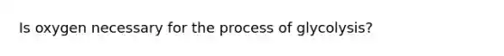 Is oxygen necessary for the process of glycolysis?