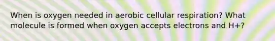 When is oxygen needed in aerobic cellular respiration? What molecule is formed when oxygen accepts electrons and H+?