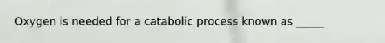 Oxygen is needed for a catabolic process known as _____