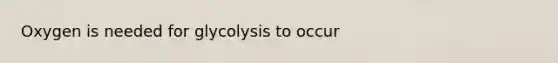 Oxygen is needed for glycolysis to occur