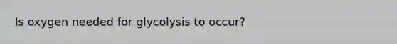 Is oxygen needed for glycolysis to occur?