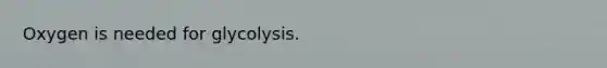 Oxygen is needed for glycolysis.