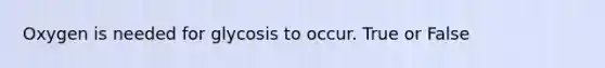 Oxygen is needed for glycosis to occur. True or False