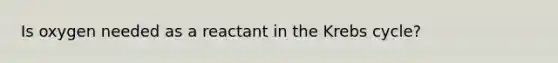 Is oxygen needed as a reactant in the Krebs cycle?