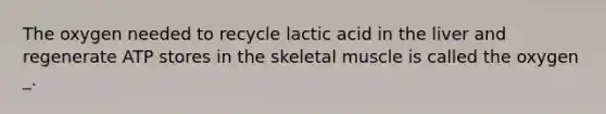 The oxygen needed to recycle lactic acid in the liver and regenerate ATP stores in the skeletal muscle is called the oxygen _.