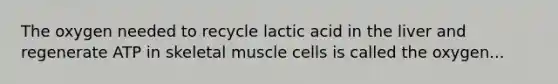 The oxygen needed to recycle lactic acid in the liver and regenerate ATP in skeletal muscle cells is called the oxygen...