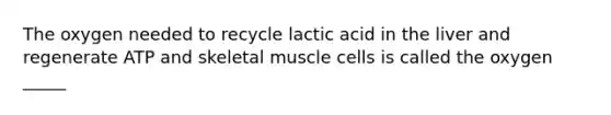 The oxygen needed to recycle lactic acid in the liver and regenerate ATP and skeletal muscle cells is called the oxygen _____