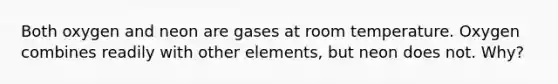 Both oxygen and neon are gases at room temperature. Oxygen combines readily with other elements, but neon does not. Why?